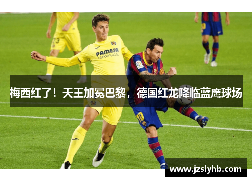 梅西红了！天王加冕巴黎，德国红龙降临蓝鹰球场