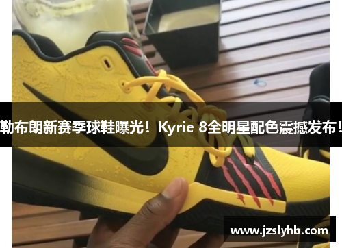 勒布朗新赛季球鞋曝光！Kyrie 8全明星配色震撼发布！