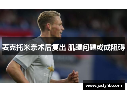 麦克托米奈术后复出 肌腱问题或成阻碍