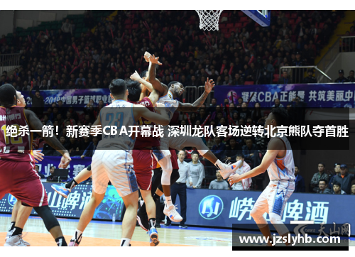 绝杀一箭！新赛季CBA开幕战 深圳龙队客场逆转北京熊队夺首胜